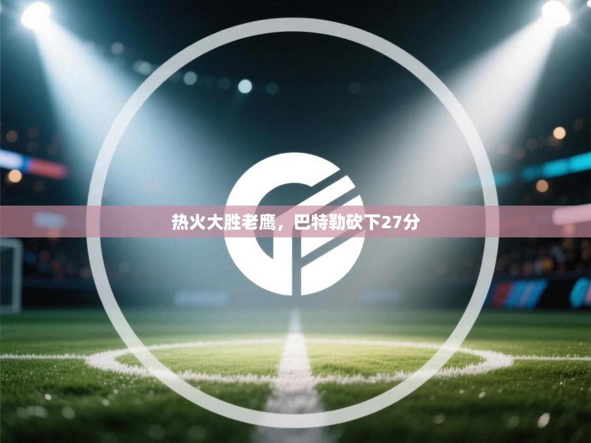 云开体育app网页版入口-热火大胜老鹰,巴特勒砍下27分  第1张