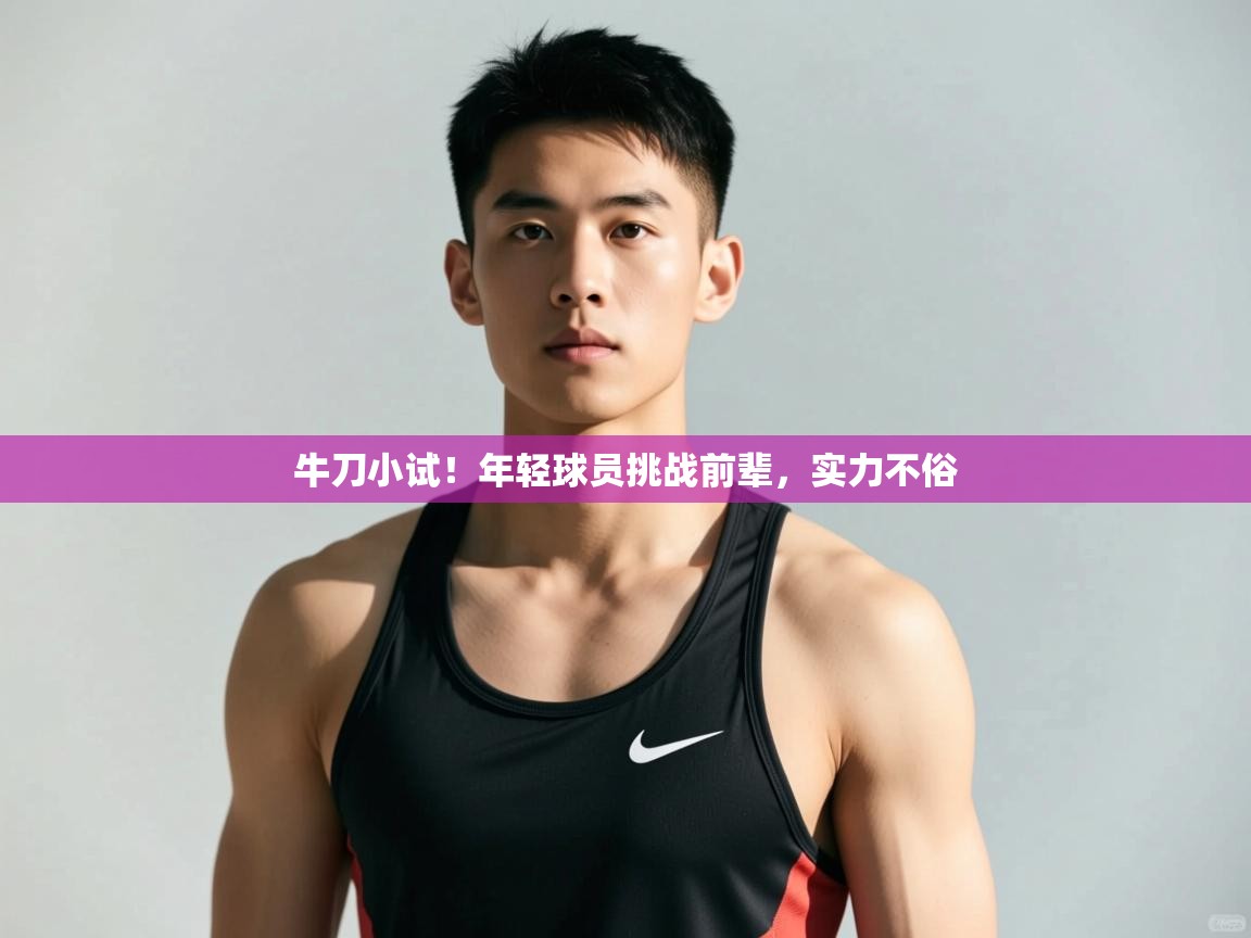 开云体育app网页版入口-牛刀小试!年轻球员挑战前辈,实力不俗 第3张