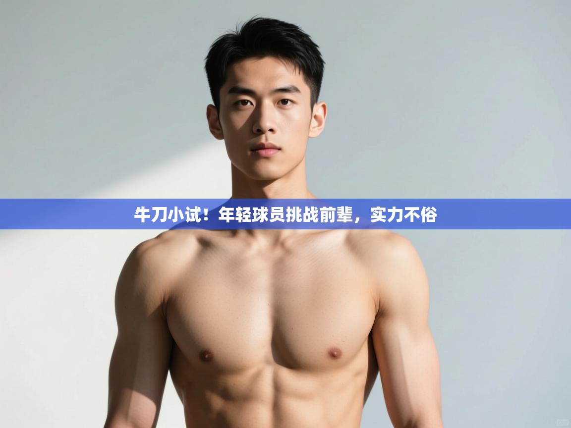 开云体育app网页版入口-牛刀小试!年轻球员挑战前辈,实力不俗 第4张