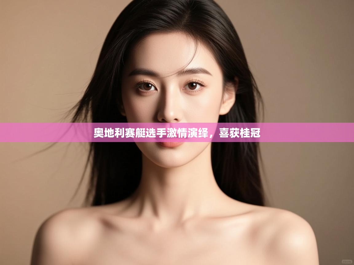 开云体育入口手机版-奥地利赛艇选手激情演绎,喜获桂冠 第4张