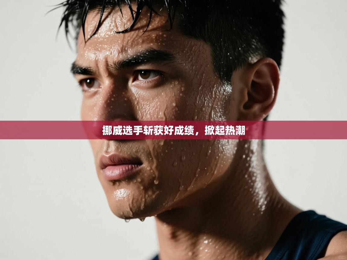 云开体育官网入口登录网页-挪威选手斩获好成绩,掀起热潮 第1张