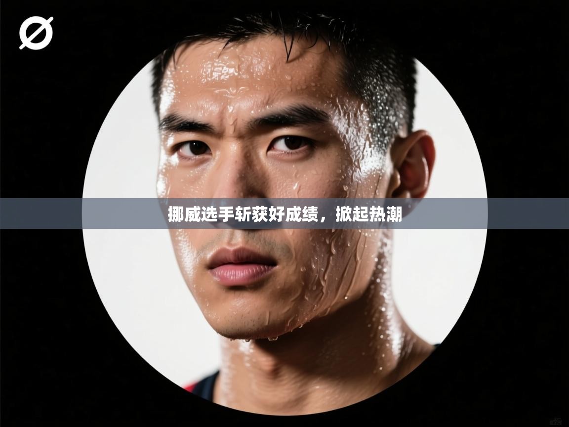 云开体育官网入口登录网页-挪威选手斩获好成绩,掀起热潮 第3张