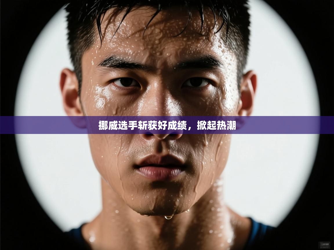 云开体育官网入口登录网页-挪威选手斩获好成绩,掀起热潮 第2张