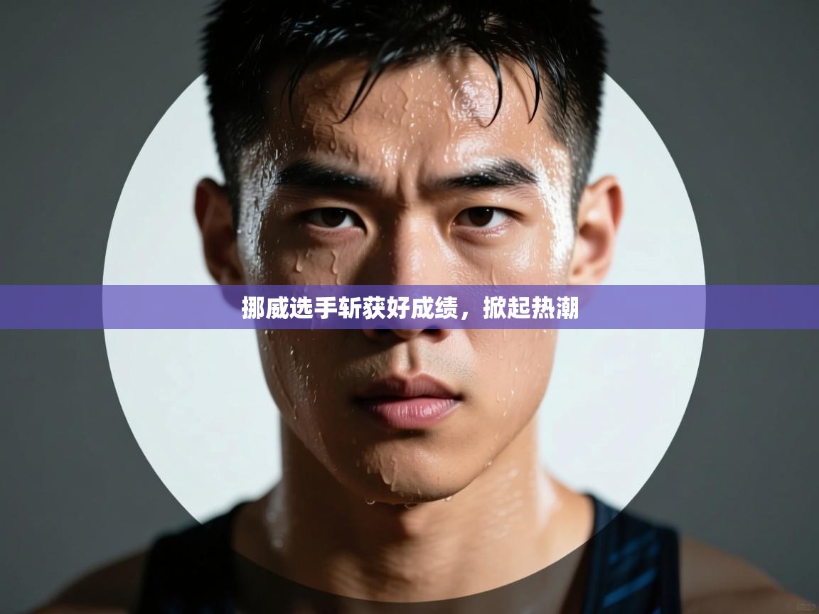 云开体育官网入口登录网页-挪威选手斩获好成绩,掀起热潮 第4张