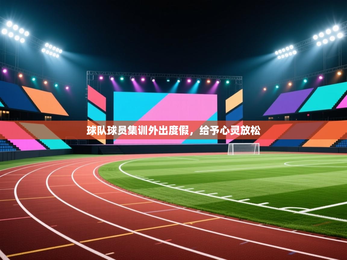 开云体育app官网入口网页版-球队球员集训外出度假,给予心灵放松 第1张