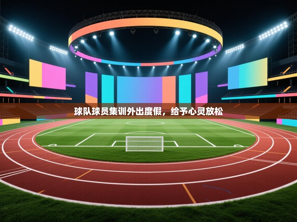 开云体育app官网入口网页版-球队球员集训外出度假,给予心灵放松 第3张