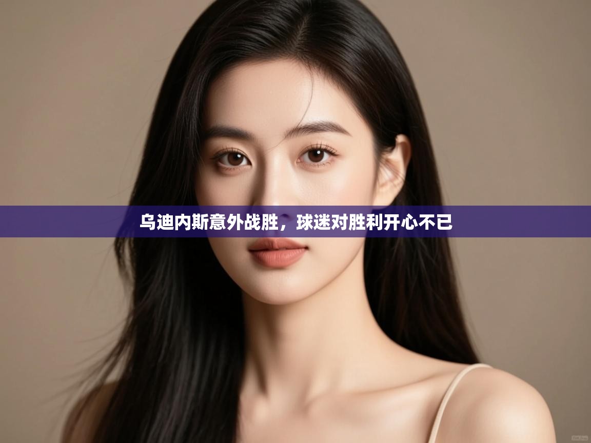 开运体育登录入口-乌迪内斯意外战胜,球迷对胜利开心不已 第4张