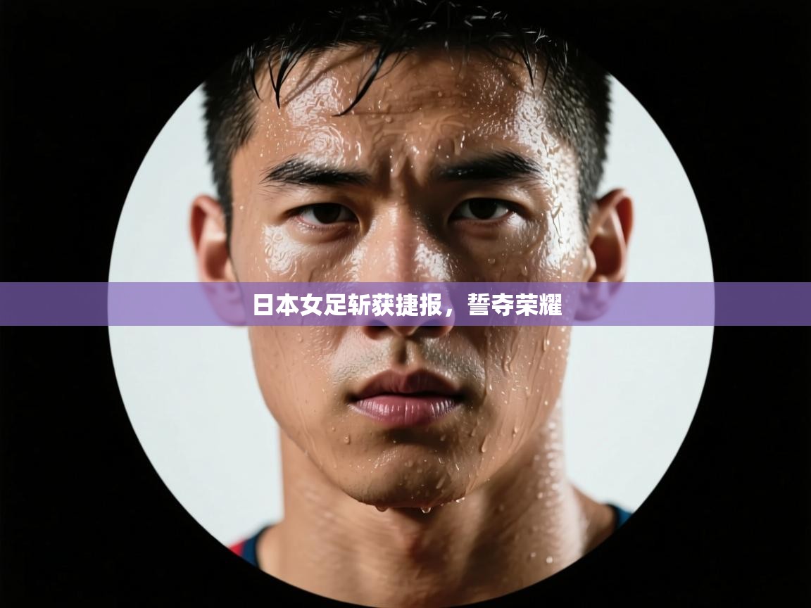 开云体育官方版下载-日本女足斩获捷报,誓夺荣耀 第2张