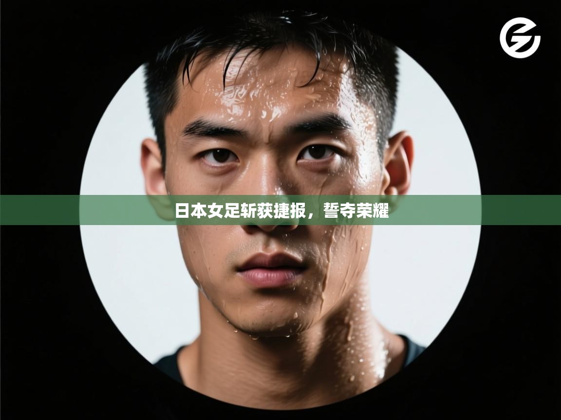 开云体育官方版下载-日本女足斩获捷报,誓夺荣耀 第4张