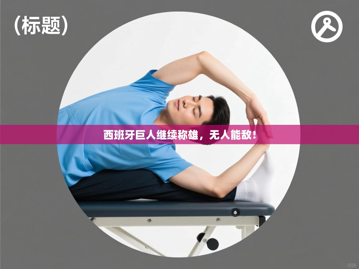 云开体育app网页版登录入口-西班牙巨人继续称雄,无人能敌! 第2张