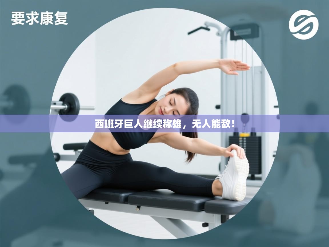 云开体育app网页版登录入口-西班牙巨人继续称雄,无人能敌! 第3张