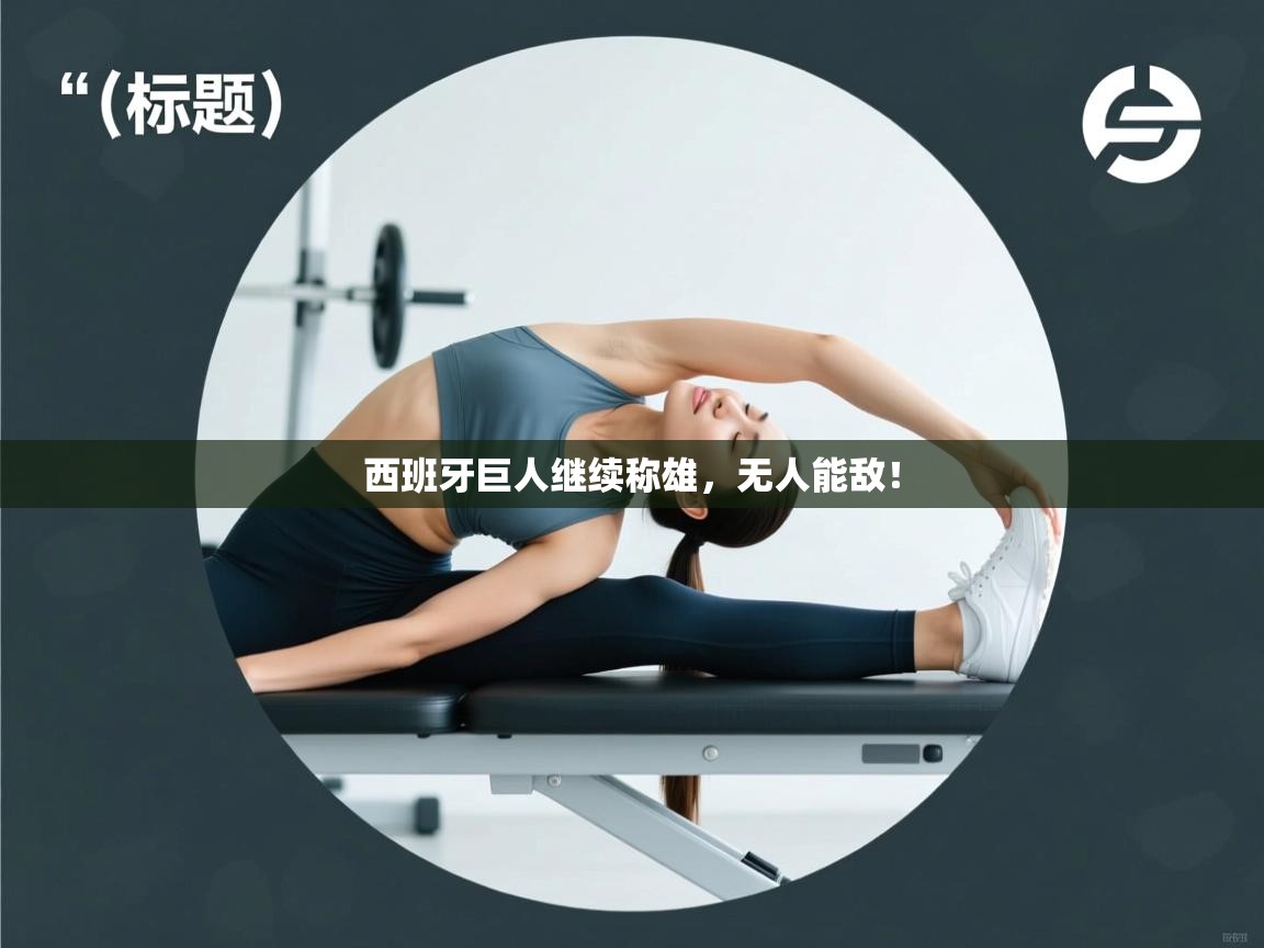 云开体育app网页版登录入口-西班牙巨人继续称雄,无人能敌! 第4张