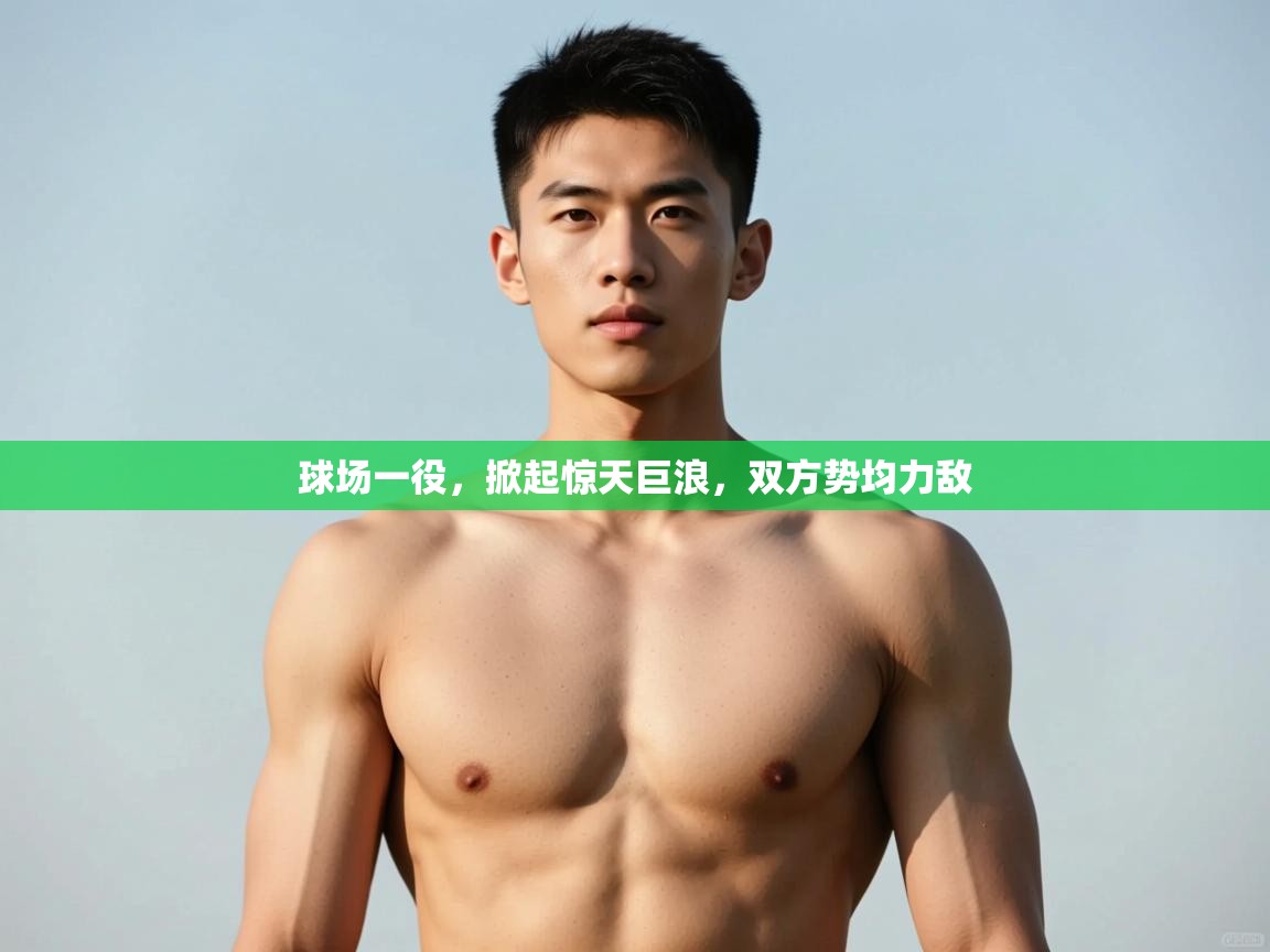 云开体育官方app下载-球场一役,掀起惊天巨浪,双方势均力敌 第1张