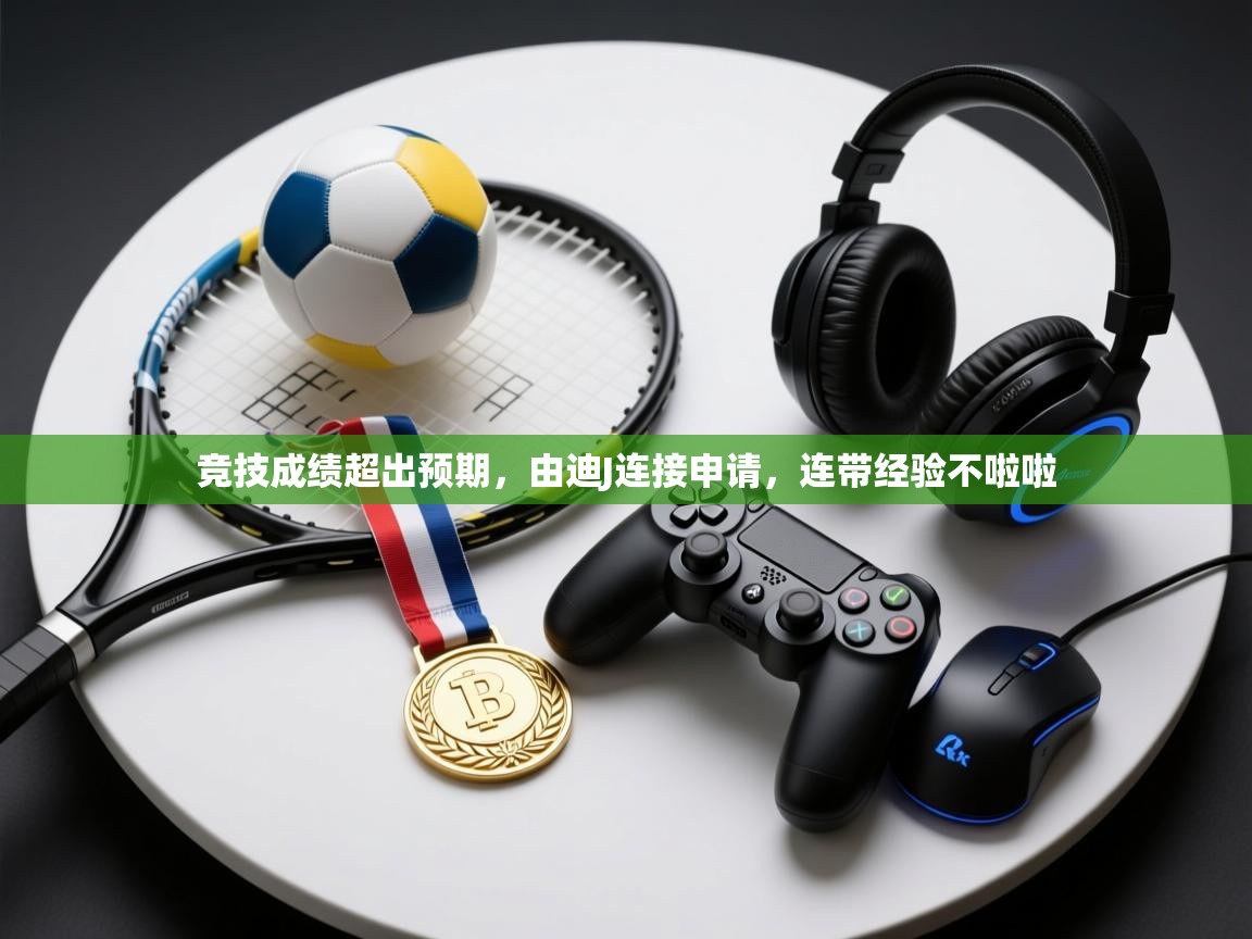 开云注册-竞技成绩超出预期,由迪J连接申请,连带经验不啦啦 第2张