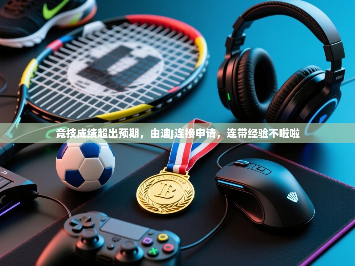 开云注册-竞技成绩超出预期,由迪J连接申请,连带经验不啦啦 第4张