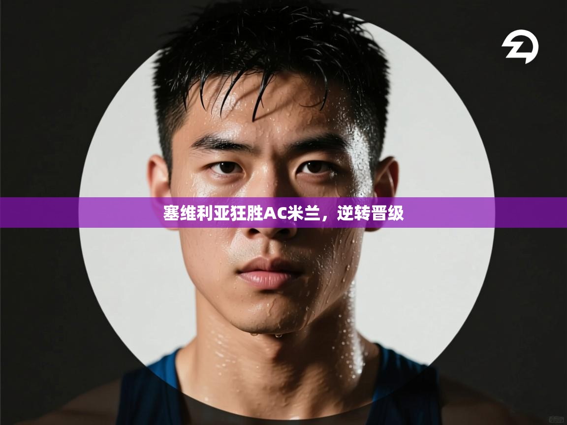 开云平台-塞维利亚狂胜AC米兰，逆转晋级  第3张