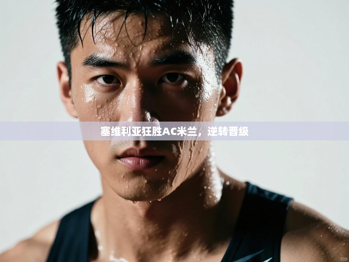 开云平台-塞维利亚狂胜AC米兰，逆转晋级  第4张