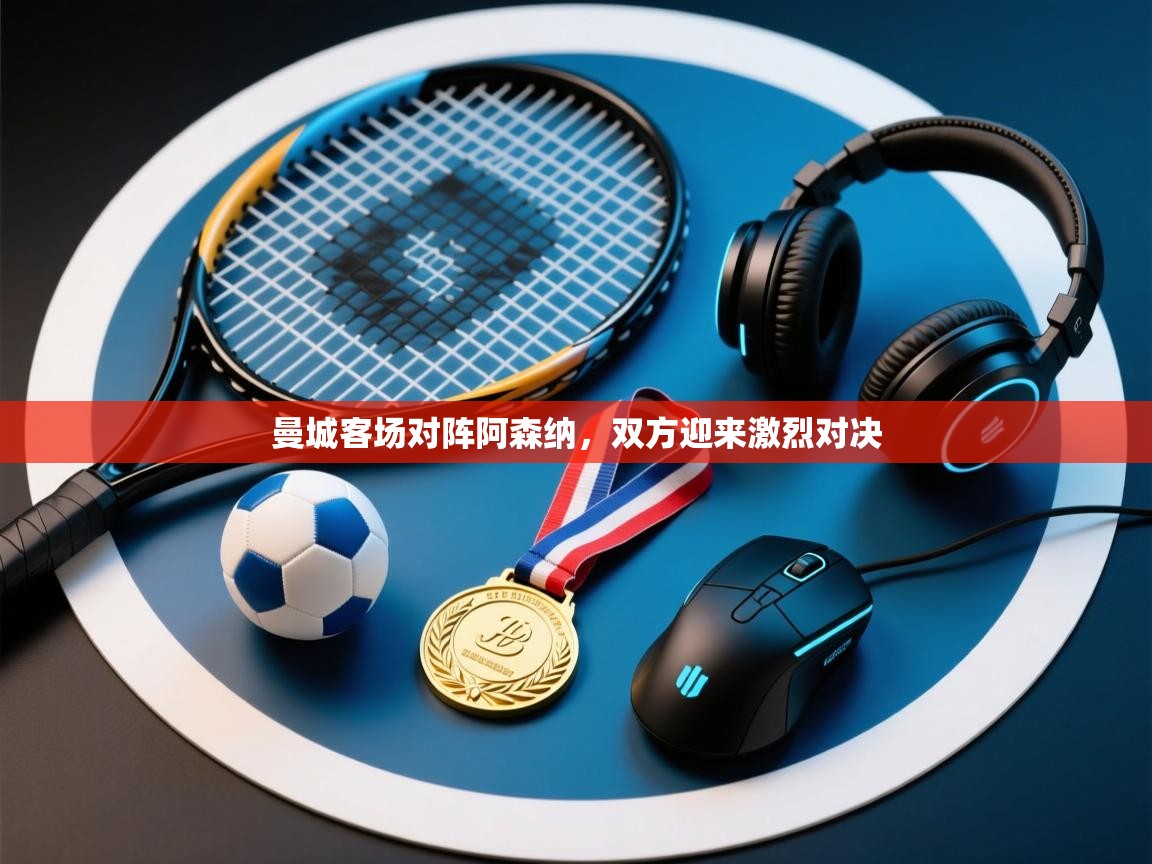 开云kaiyun体育app入口登录官网-曼城客场对阵阿森纳，双方迎来激烈对决  第2张