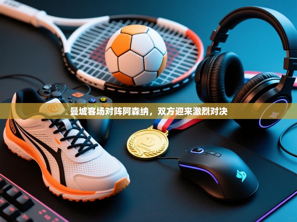 开云kaiyun体育app入口登录官网-曼城客场对阵阿森纳，双方迎来激烈对决  第3张