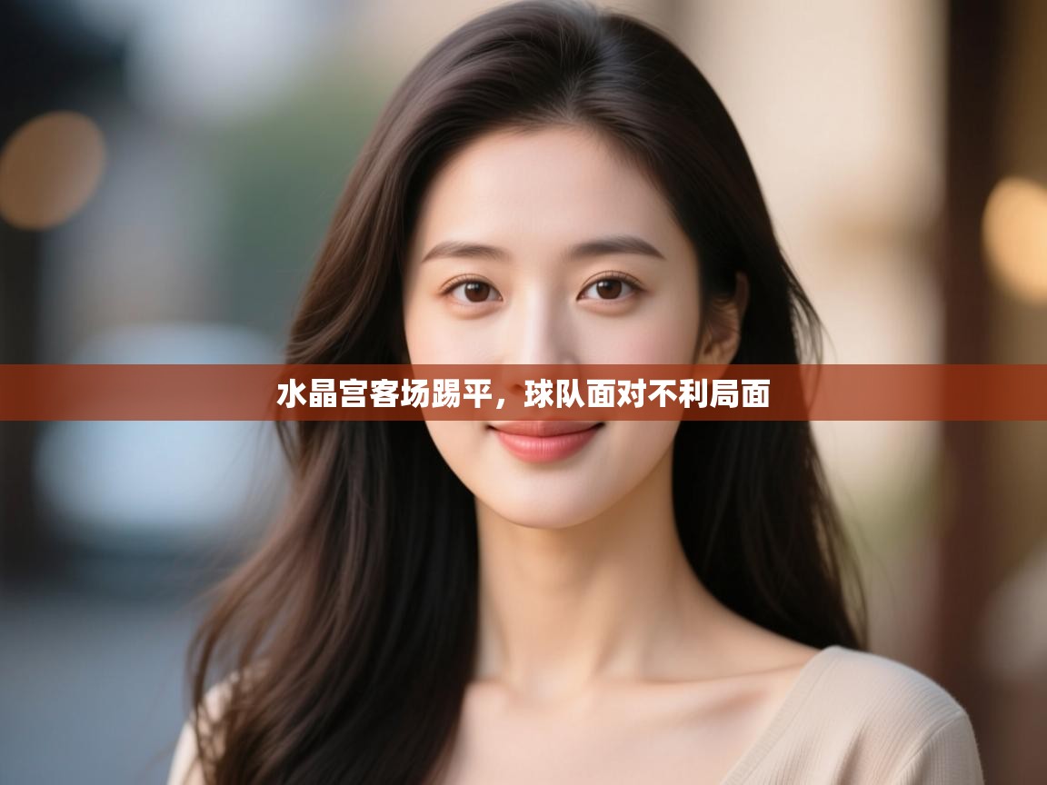 开云体育旧版下载地址-水晶宫客场踢平，球队面对不利局面  第1张