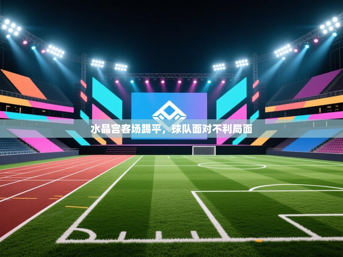 开云体育旧版下载地址-水晶宫客场踢平，球队面对不利局面  第2张
