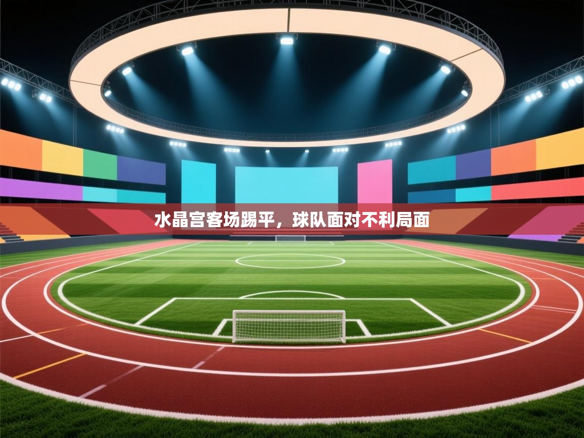 开云体育旧版下载地址-水晶宫客场踢平，球队面对不利局面  第3张