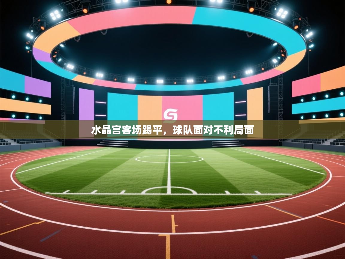 开云体育旧版下载地址-水晶宫客场踢平，球队面对不利局面  第4张