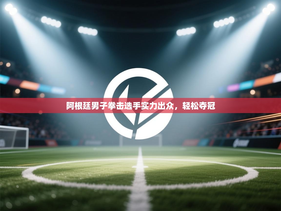 开云体育app登录入口-阿根廷男子拳击选手实力出众，轻松夺冠  第3张