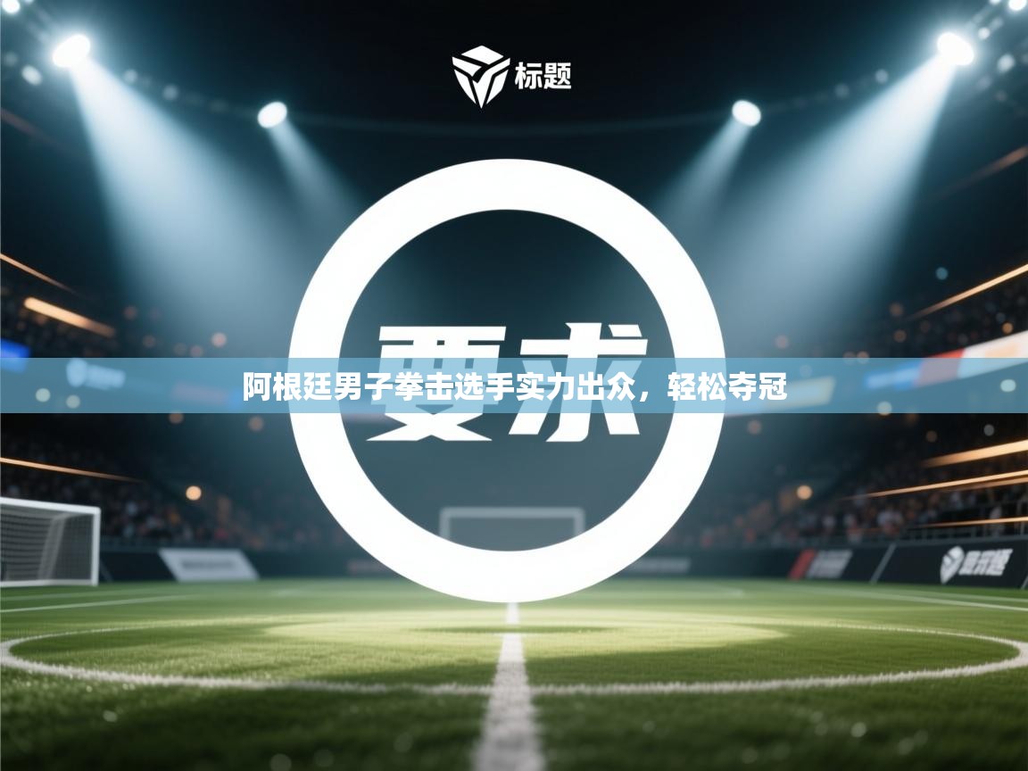 开云体育app登录入口-阿根廷男子拳击选手实力出众，轻松夺冠  第4张