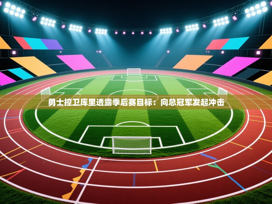 开云体育无法登录解决方案-勇士控卫库里透露季后赛目标：向总冠军发起冲击  第3张