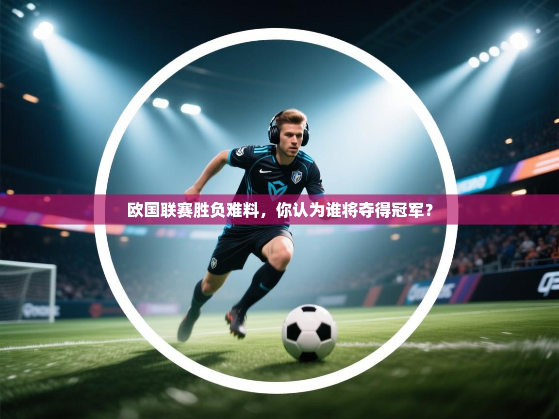 开云体育网络异常修复-欧国联赛胜负难料，你认为谁将夺得冠军？  第1张