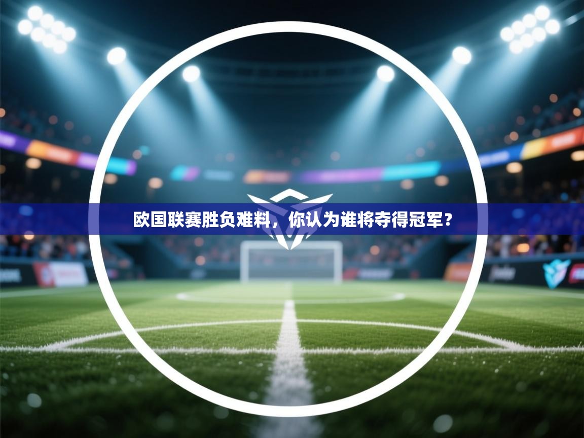 开云体育网络异常修复-欧国联赛胜负难料，你认为谁将夺得冠军？  第2张
