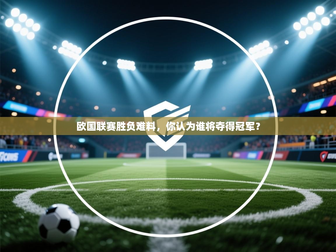 开云体育网络异常修复-欧国联赛胜负难料，你认为谁将夺得冠军？  第3张