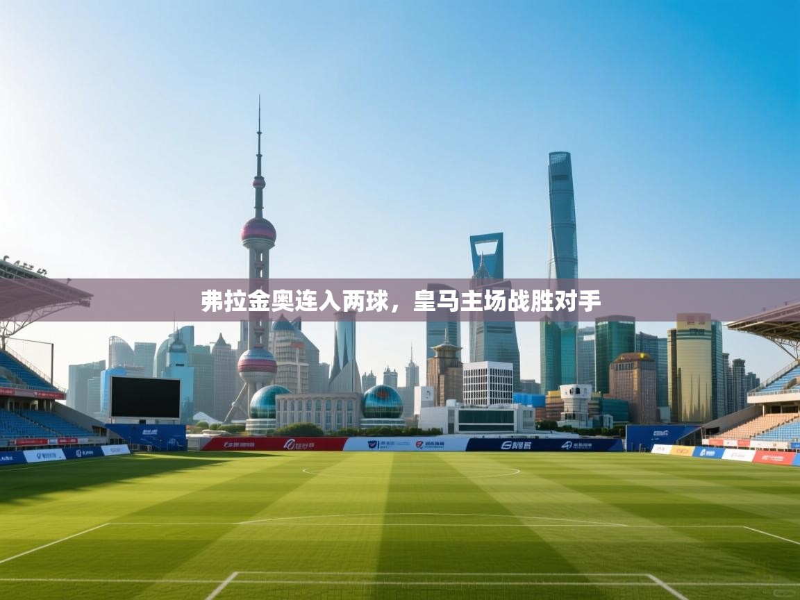 开云体育英文版入口-弗拉金奥连入两球,皇马主场战胜对手 第1张