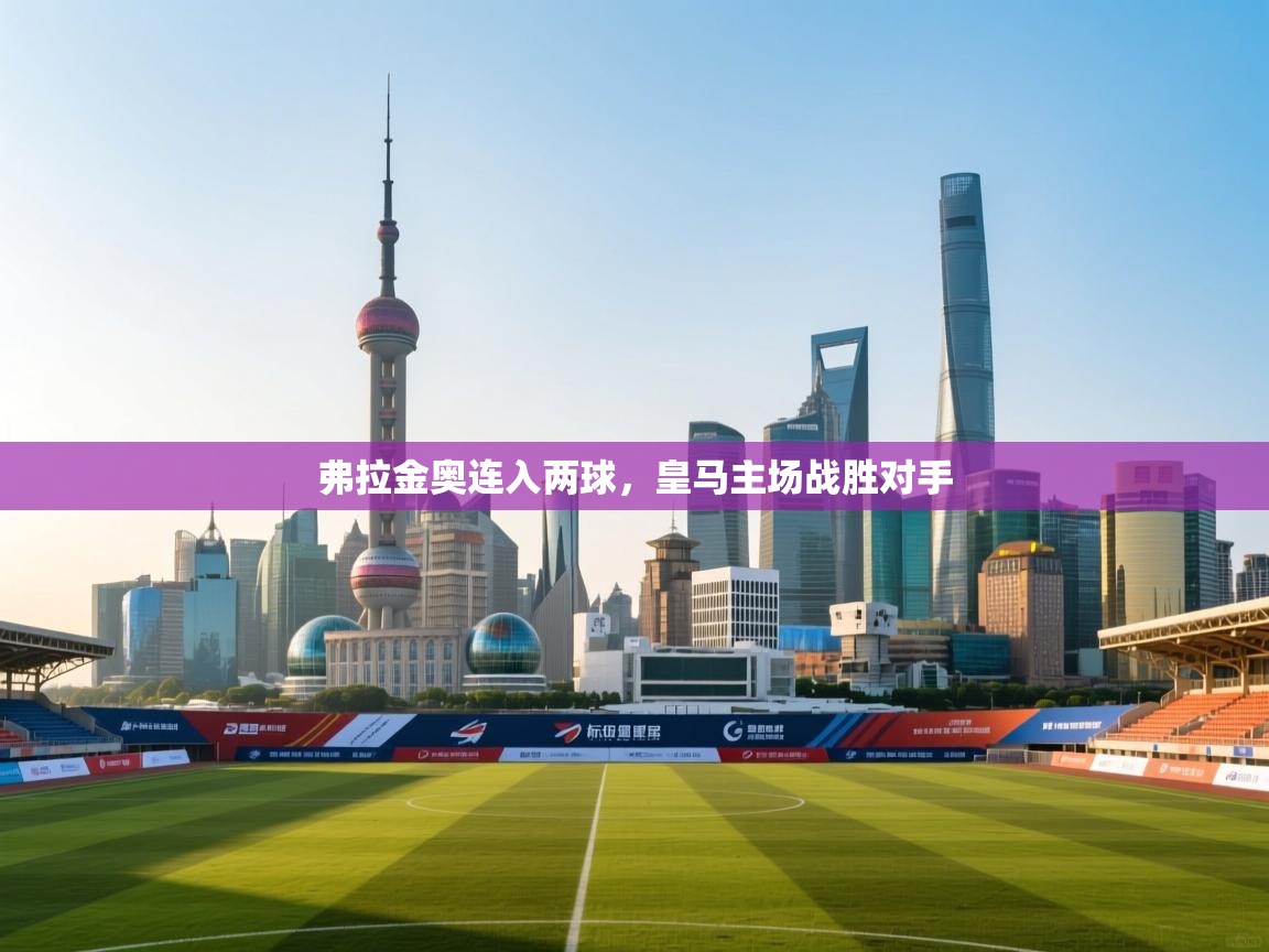 开云体育英文版入口-弗拉金奥连入两球,皇马主场战胜对手 第3张