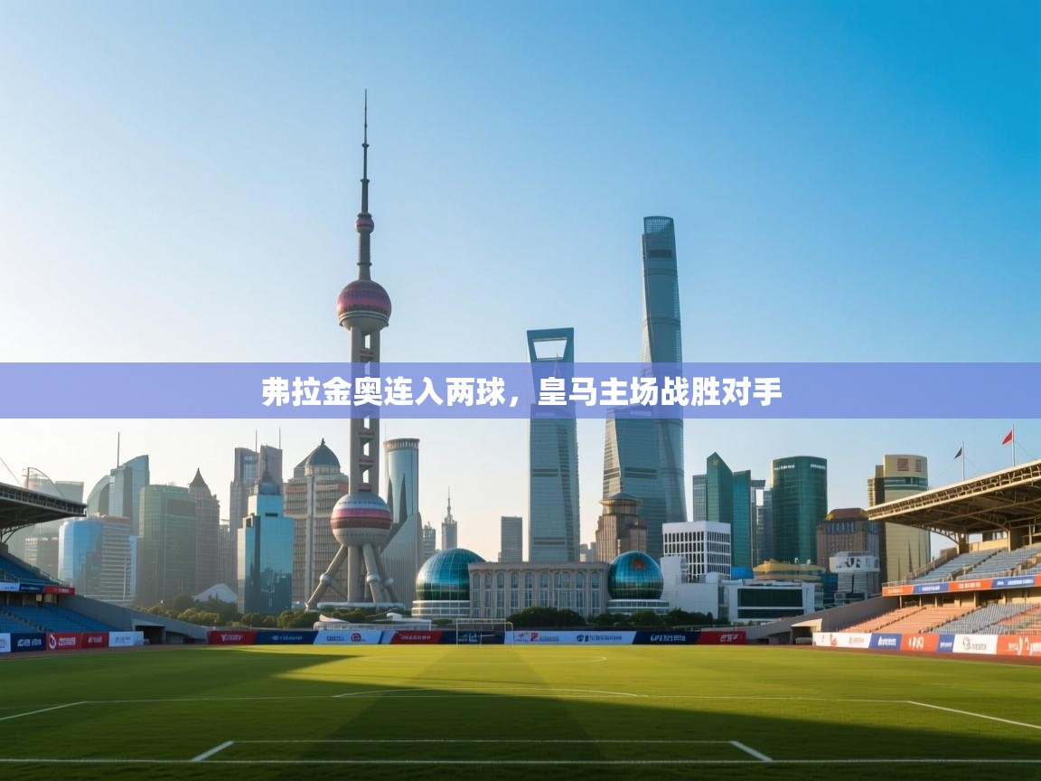 开云体育英文版入口-弗拉金奥连入两球,皇马主场战胜对手 第4张