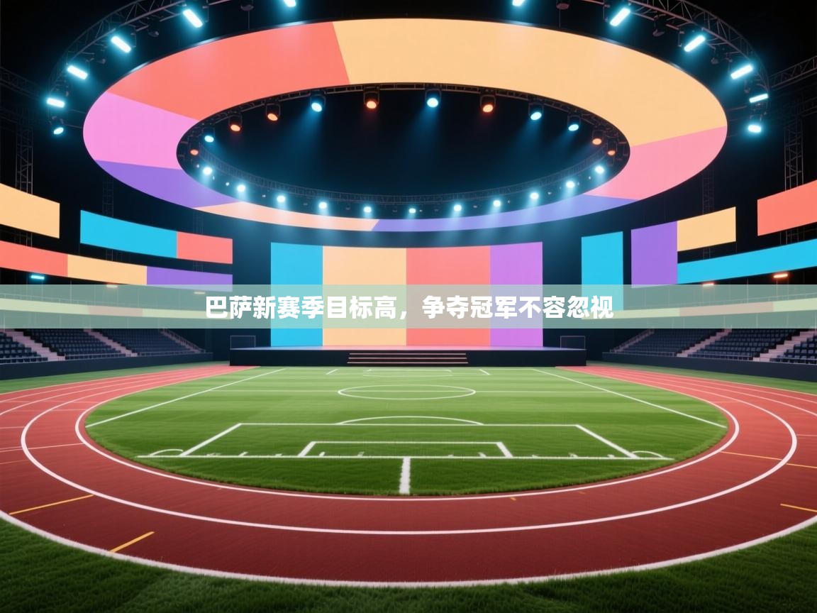 云开体育官网登录入口手机版-巴萨新赛季目标高，争夺冠军不容忽视  第4张