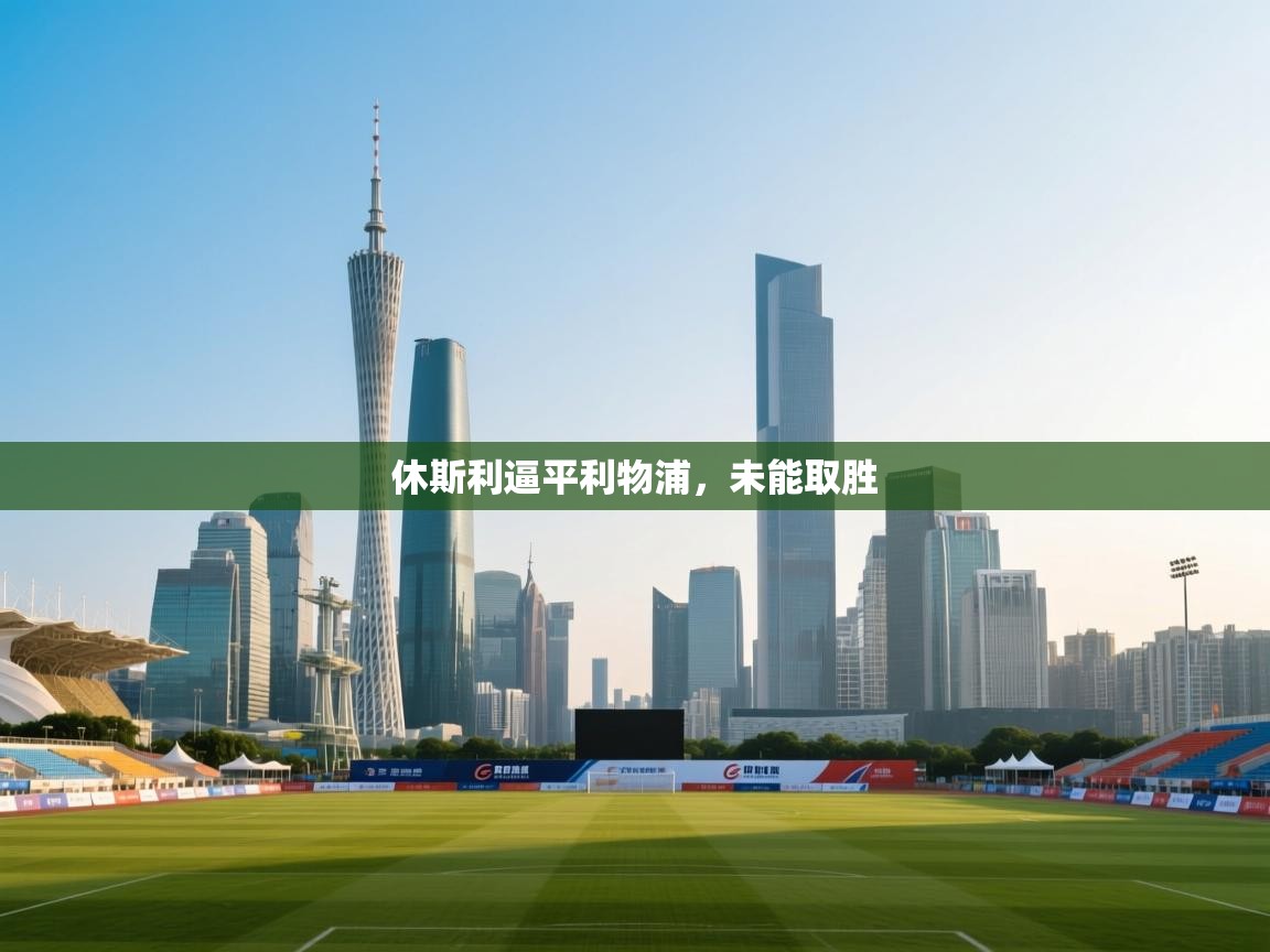 云开体育app网页版入口-休斯利逼平利物浦，未能取胜  第4张