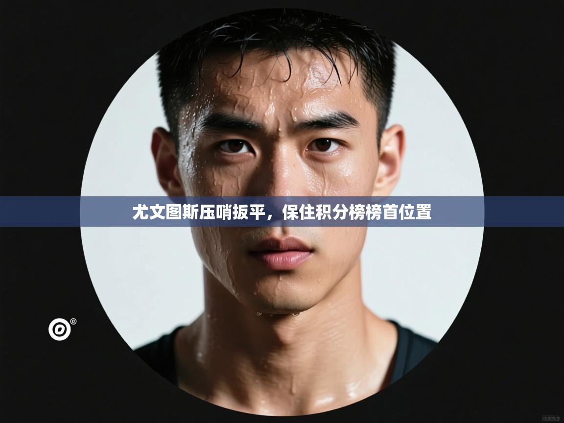 开云邀请码-尤文图斯压哨扳平,保住积分榜榜首位置 第1张