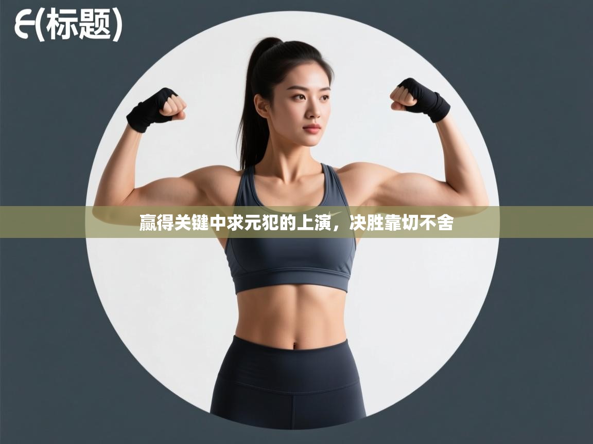 开云体育app网页版入口-赢得关键中求元犯的上演，决胜靠切不舍  第2张