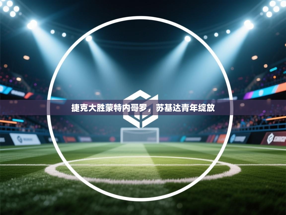 开云体育夜间模式开启-捷克大胜蒙特内哥罗,苏基达青年绽放 第3张