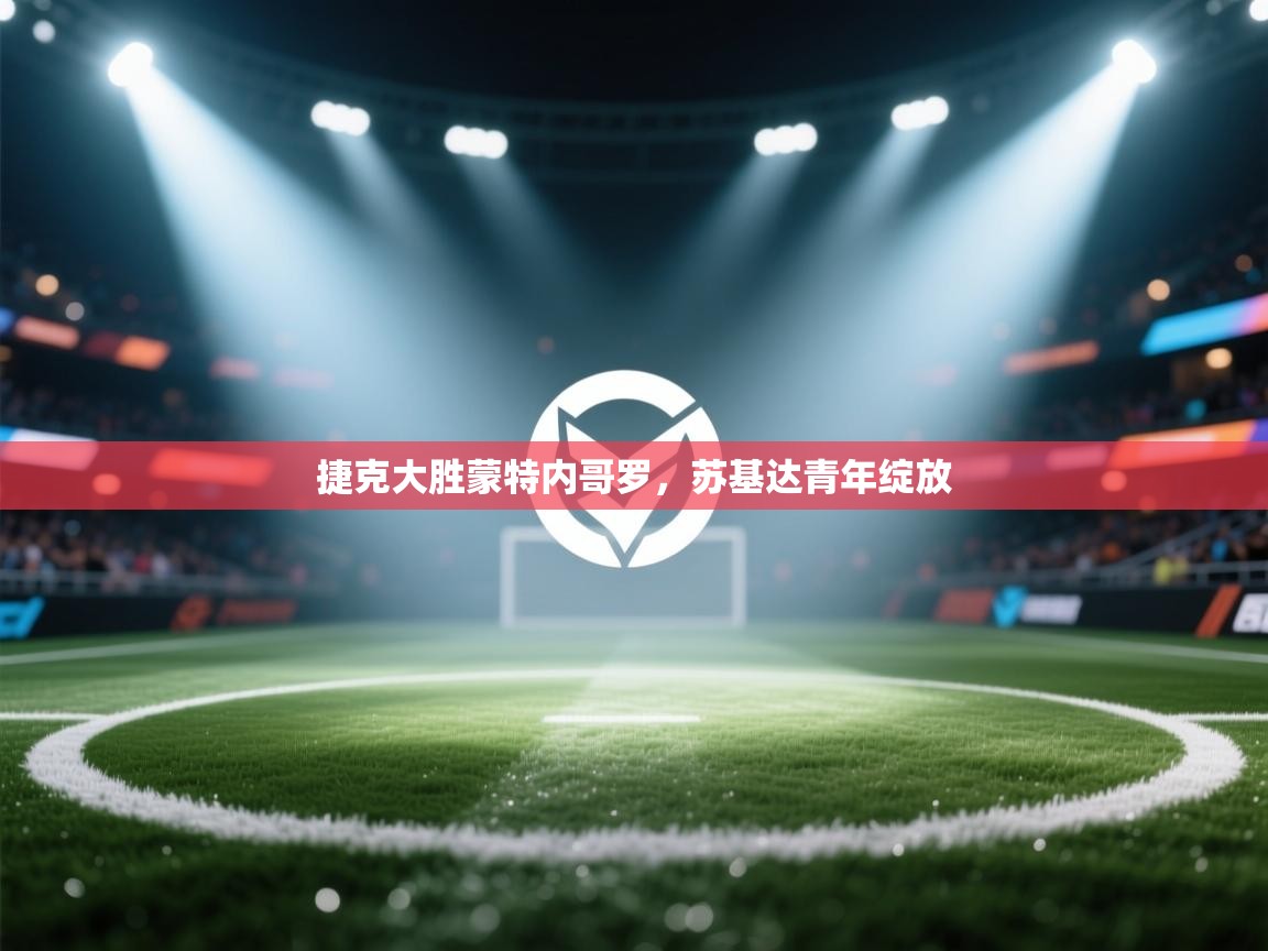 开云体育夜间模式开启-捷克大胜蒙特内哥罗,苏基达青年绽放 第4张