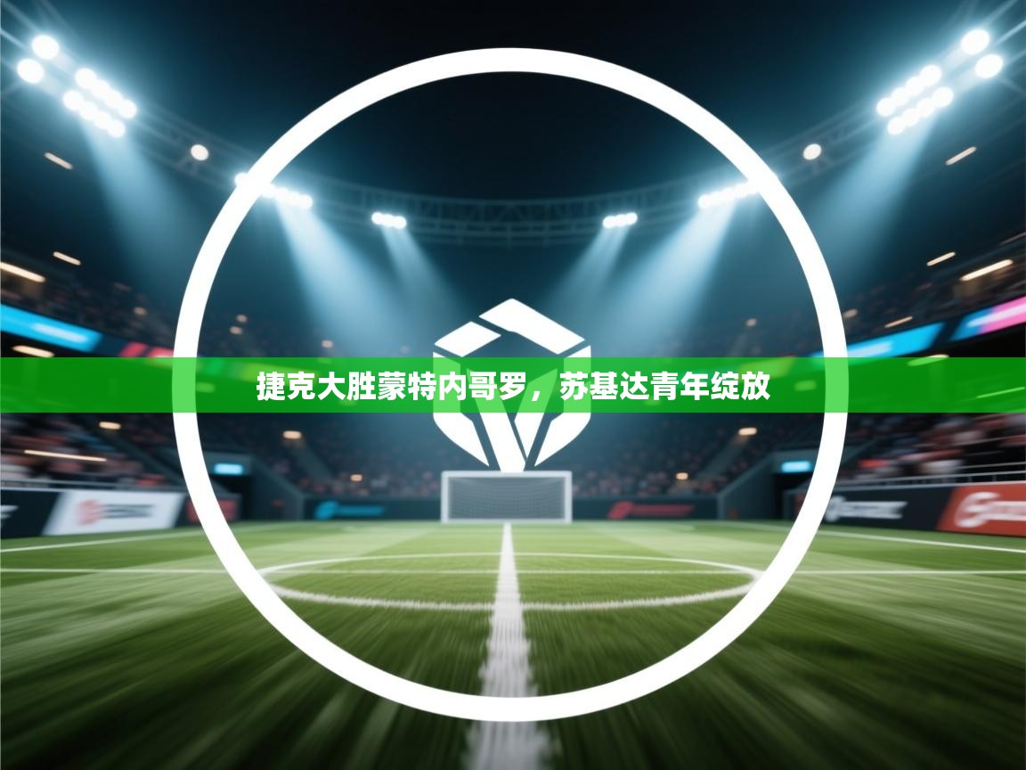 开云体育夜间模式开启-捷克大胜蒙特内哥罗,苏基达青年绽放 第2张