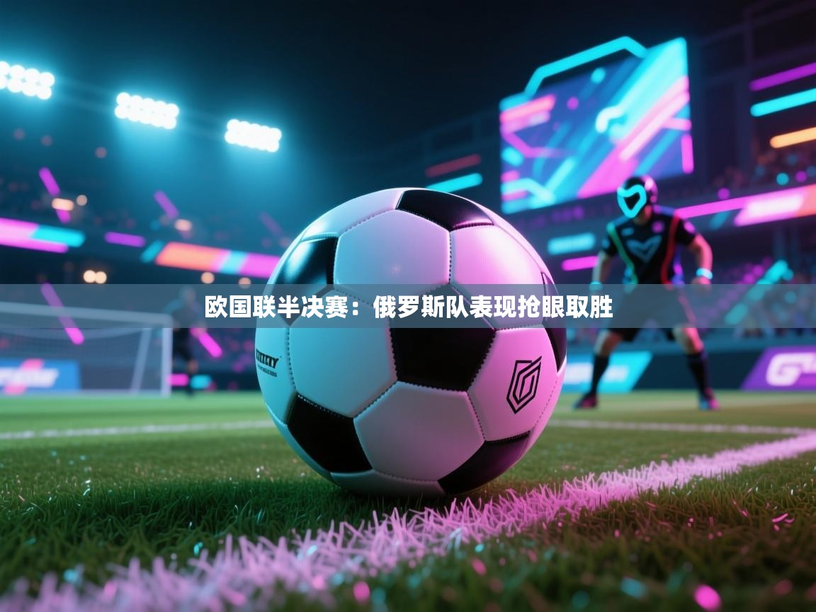 开云体育联赛专题页-欧国联半决赛：俄罗斯队表现抢眼取胜  第1张