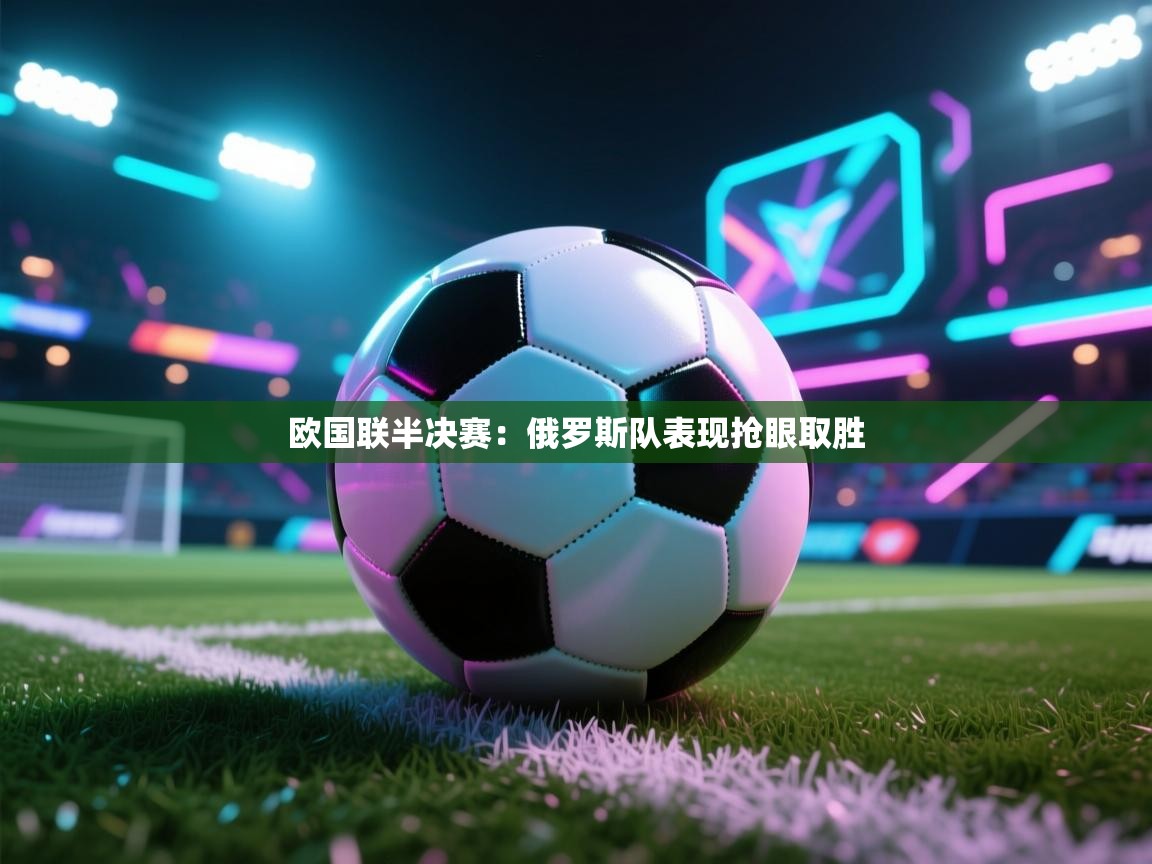 开云体育联赛专题页-欧国联半决赛：俄罗斯队表现抢眼取胜  第2张