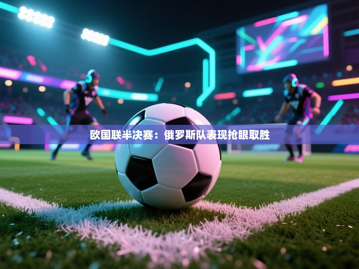 开云体育联赛专题页-欧国联半决赛：俄罗斯队表现抢眼取胜  第4张