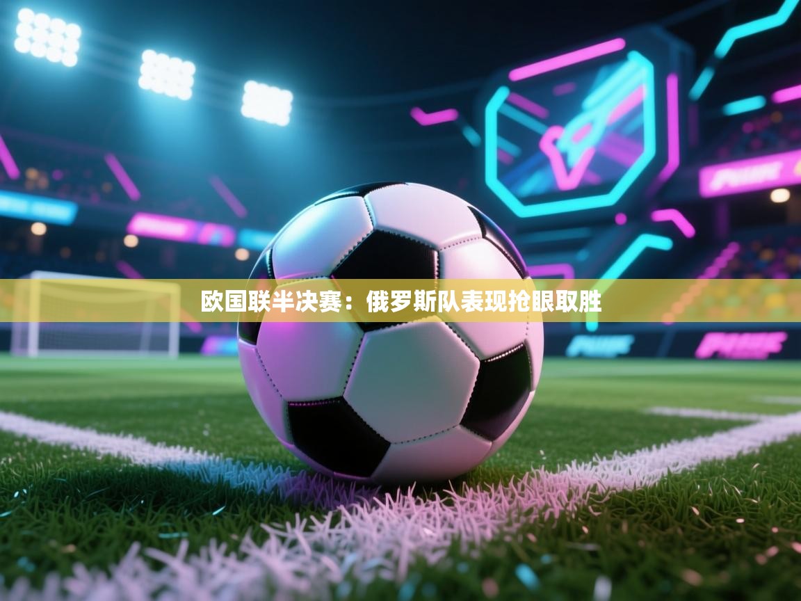 开云体育联赛专题页-欧国联半决赛：俄罗斯队表现抢眼取胜  第3张